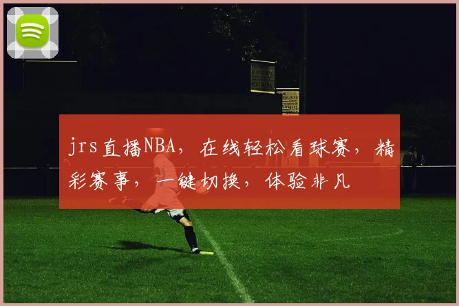 jrs直播NBA，在线轻松看球赛，精彩赛事，一键切换，体验非凡