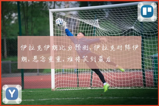 伊拉克伊朗比分预测,伊拉克对阵伊朗,悬念重重,谁将笑到最后