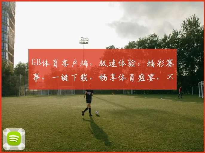 GB体育客户端，极速体验，精彩赛事，一键下载，畅享体育盛宴，不容错过