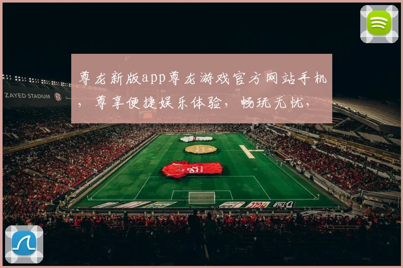 尊龙新版app尊龙游戏官方网站手机，尊享便捷娱乐体验，畅玩无忧，立即下载