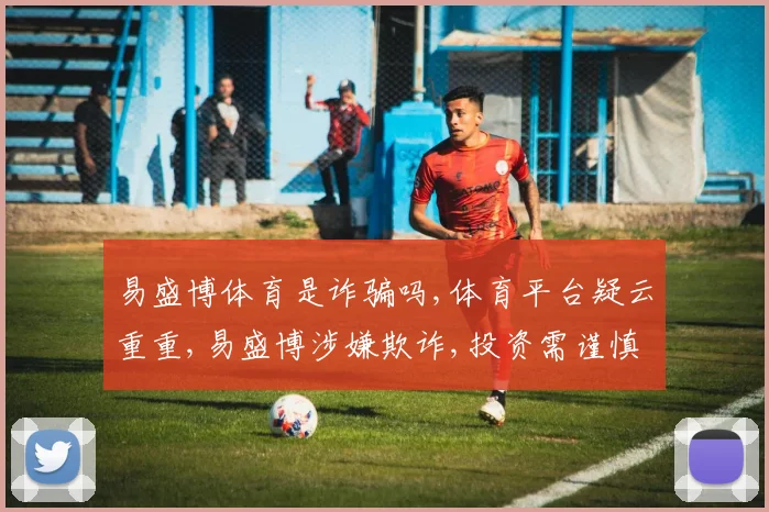 易盛博体育是诈骗吗,体育平台疑云重重,易盛博涉嫌欺诈,投资需谨慎,风险自担。