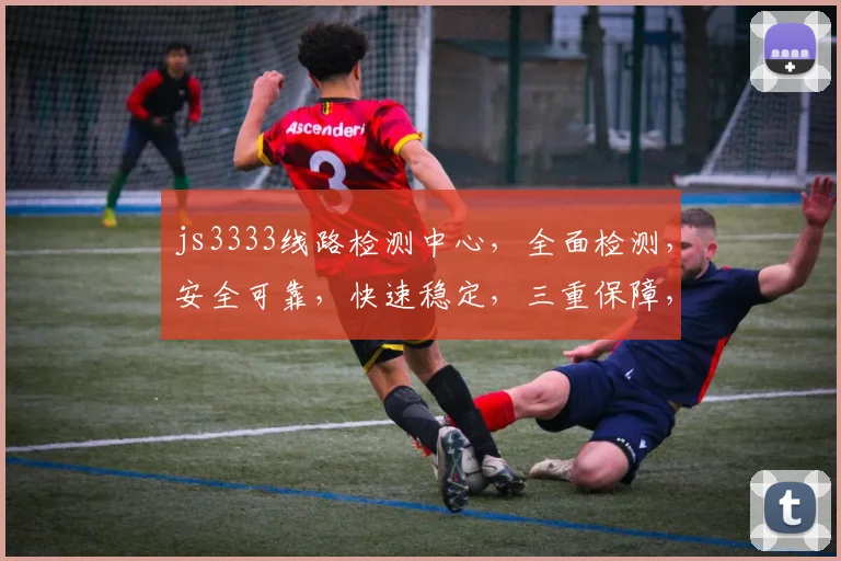 js3333线路检测中心，全面检测，安全可靠，快速稳定，三重保障，不容错过