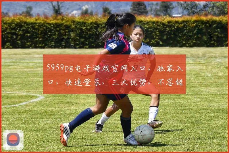 5959pg电子游戏官网入口，独家入口，快速登录，三大优势，不容错过，体验非凡