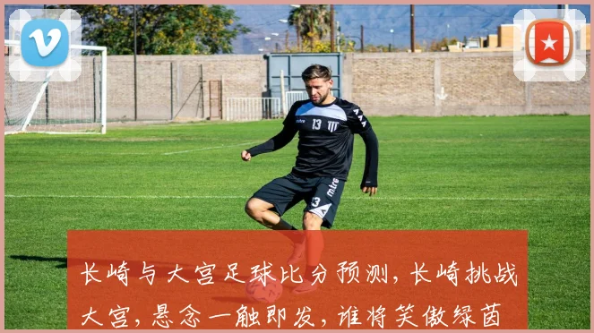 长崎与大宫足球比分预测,长崎挑战大宫,悬念一触即发,谁将笑傲绿茵场