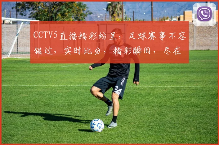 CCTV5直播精彩纷呈，足球赛事不容错过，实时比分，精彩瞬间，尽在掌握，3大亮点，锁定直播