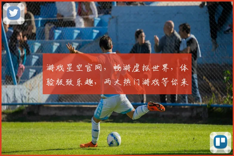 游戏星空官网，畅游虚拟世界，体验极致乐趣，两大热门游戏等你来挑战