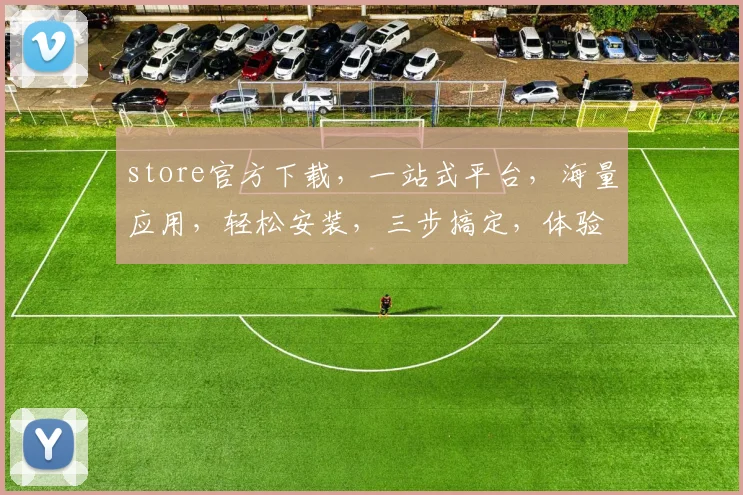 store官方下载，一站式平台，海量应用，轻松安装，三步搞定，体验无忧