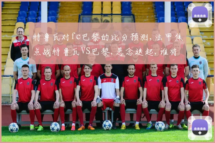 特鲁瓦对fc巴黎的比分预测,法甲焦点战特鲁瓦VS巴黎,悬念迭起,谁将笑到最后