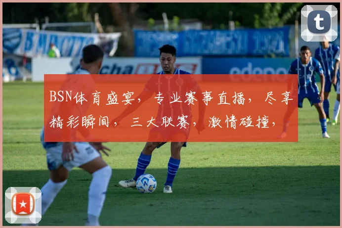 BSN体育盛宴，专业赛事直播，尽享精彩瞬间，三大联赛，激情碰撞，不容错过