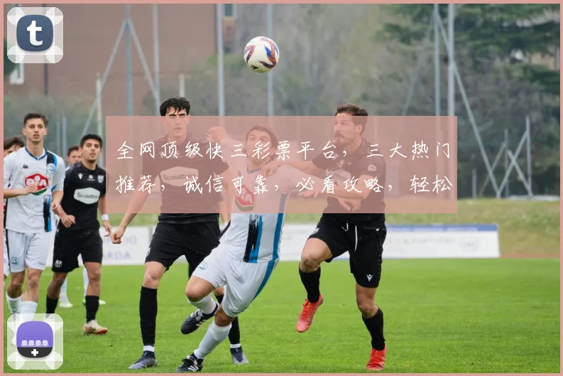 全网顶级快三彩票平台，三大热门推荐，诚信可靠，必看攻略，轻松中奖