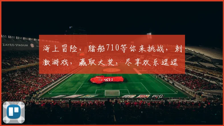 海上冒险，赌船710等你来挑战，刺激游戏，赢取大奖，尽享欢乐逗逗逗